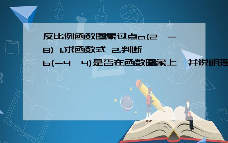 反比例函数图象过点a(2,-8) 1.求函数式 2.判断b(-4,4)是否在函数图象上,并说明理由.