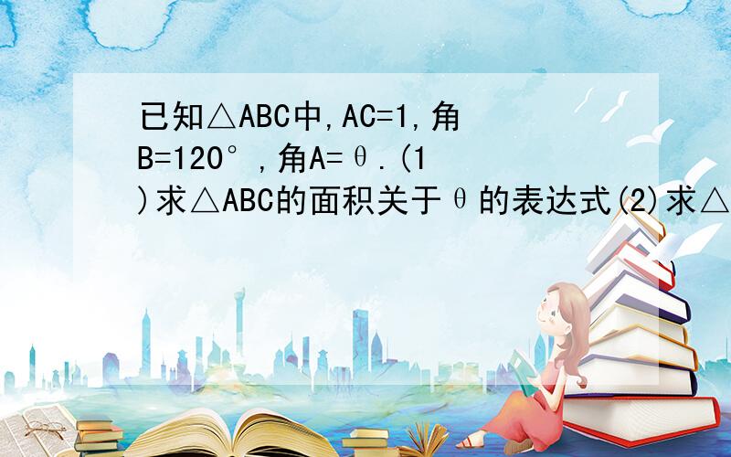 已知△ABC中,AC=1,角B=120°,角A=θ.(1)求△ABC的面积关于θ的表达式(2)求△ABC的面积的最大值