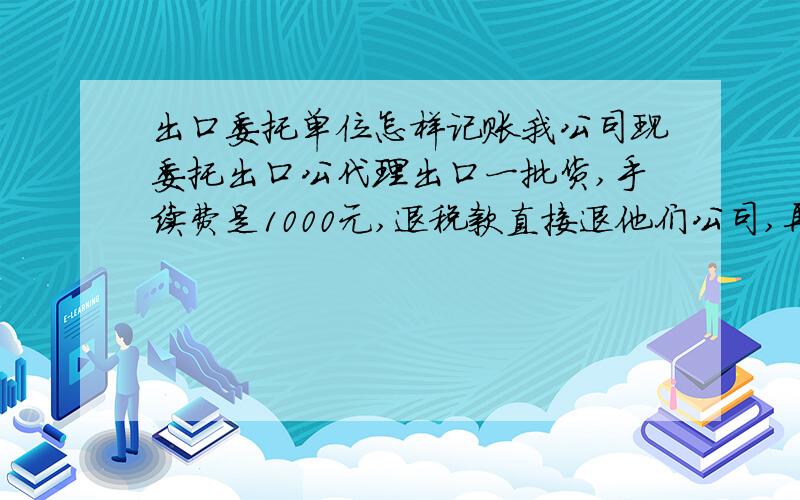 出口委托单位怎样记账我公司现委托出口公代理出口一批货,手续费是1000元,退税款直接退他们公司,再退给我们,中间产生的财