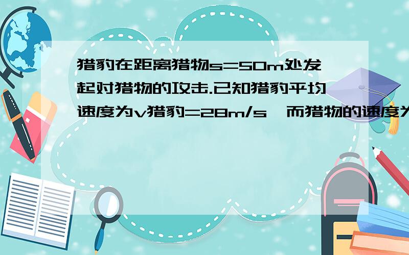 猎豹在距离猎物s=50m处发起对猎物的攻击.已知猎豹平均速度为v猎豹=28m/s,而猎物的速度为,v猎物=23m/s.问