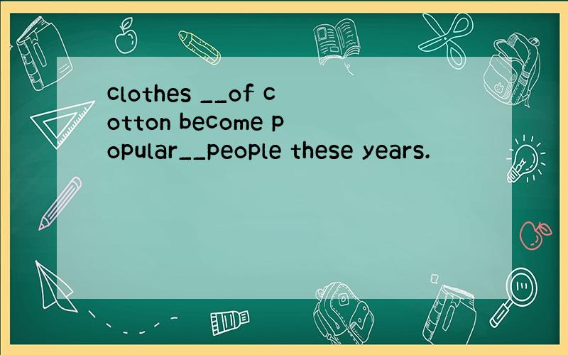 clothes __of cotton become popular__people these years.