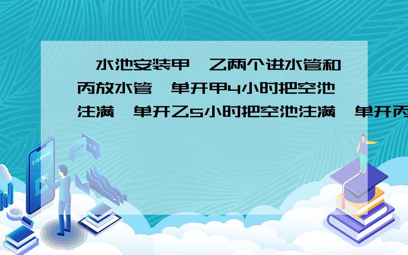 一水池安装甲、乙两个进水管和丙放水管,单开甲4小时把空池注满,单开乙5小时把空池注满,单开丙3小时把满