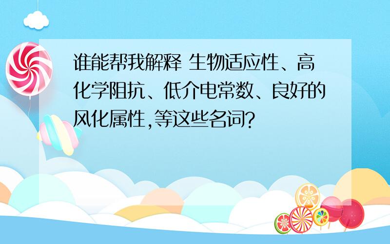 谁能帮我解释 生物适应性、高化学阻抗、低介电常数、良好的风化属性,等这些名词?