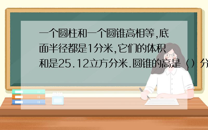 一个圆柱和一个圆锥高相等,底面半径都是1分米,它们的体积和是25.12立方分米.圆锥的高是（）分米.