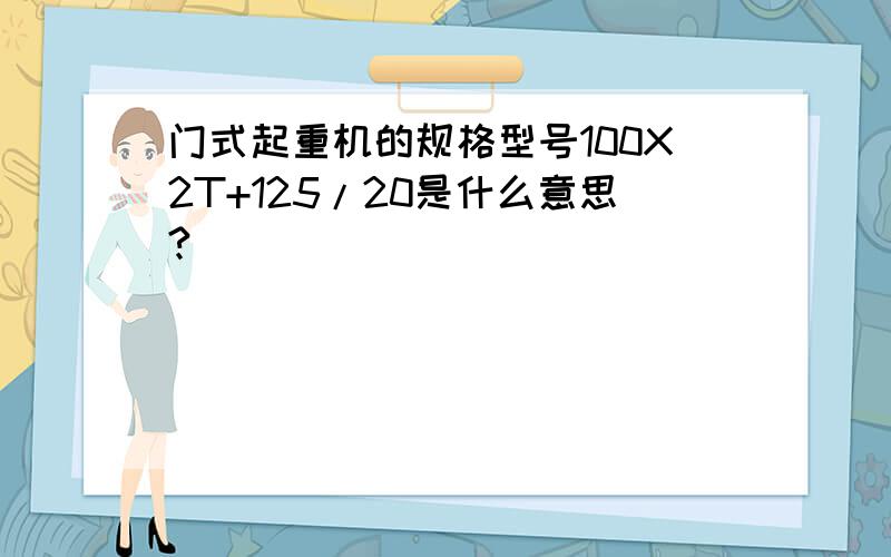 门式起重机的规格型号100X2T+125/20是什么意思?