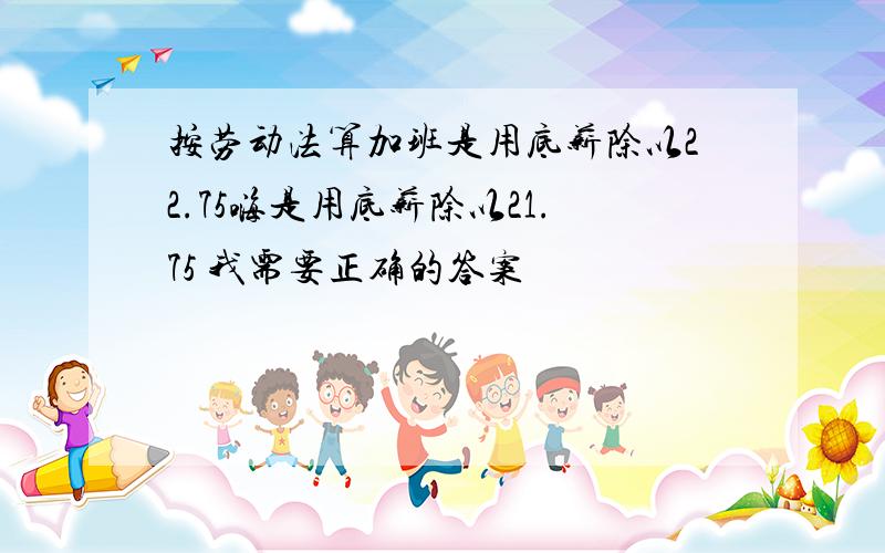 按劳动法算加班是用底薪除以22.75嗨是用底薪除以21.75 我需要正确的答案