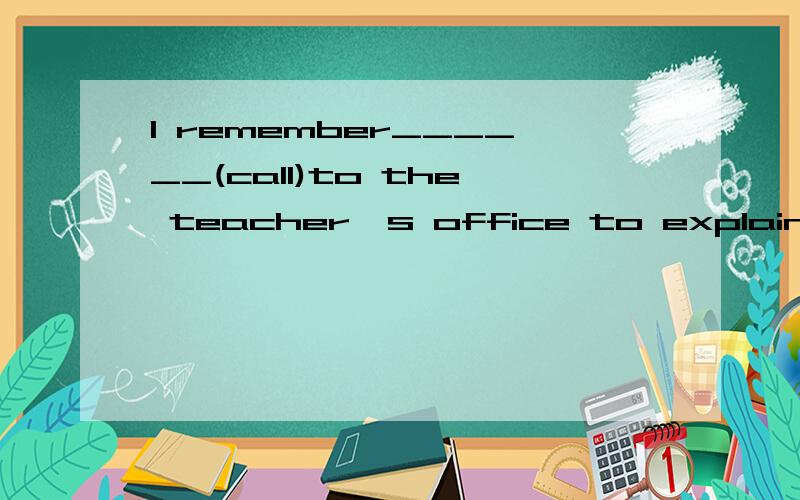 I remember______(call)to the teacher's office to explain why