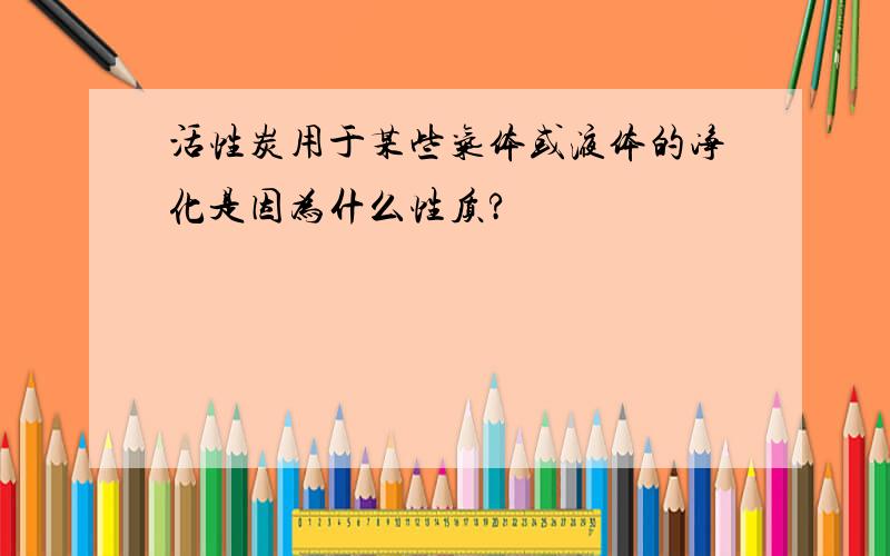 活性炭用于某些气体或液体的净化是因为什么性质?