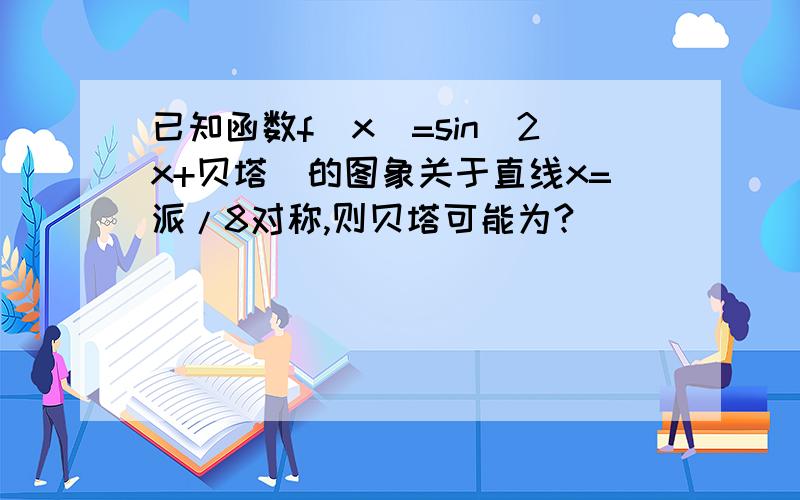 已知函数f(x)=sin(2x+贝塔)的图象关于直线x=派/8对称,则贝塔可能为?