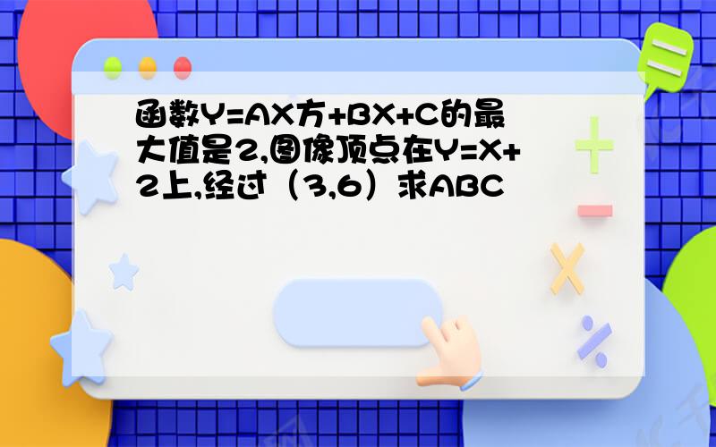 函数Y=AX方+BX+C的最大值是2,图像顶点在Y=X+2上,经过（3,6）求ABC