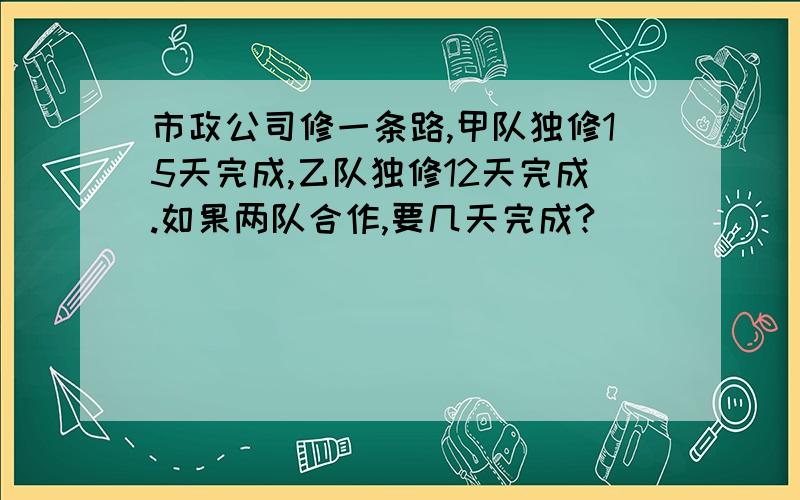 市政公司修一条路,甲队独修15天完成,乙队独修12天完成.如果两队合作,要几天完成?