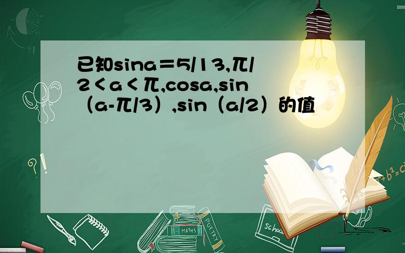 已知sina＝5/13,兀/2＜a＜兀,cosa,sin（a-兀/3）,sin（a/2）的值