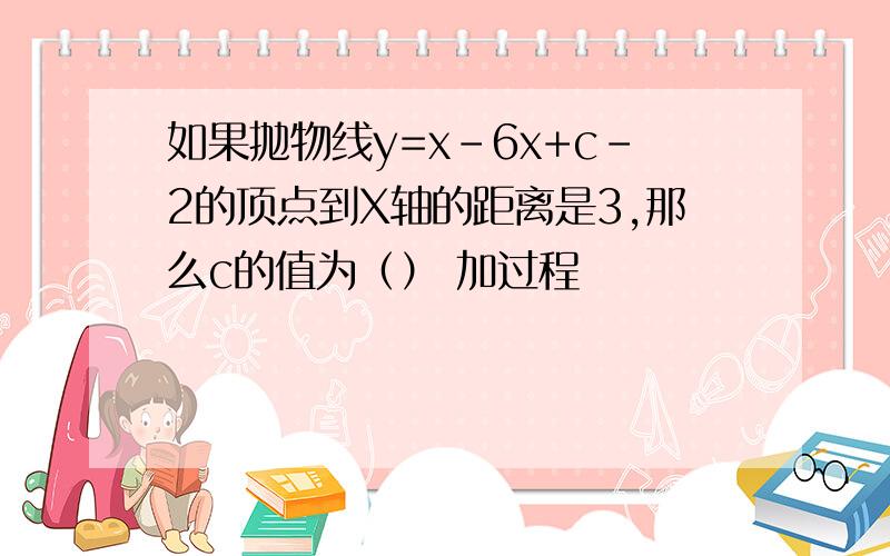 如果抛物线y=x－6x+c－2的顶点到X轴的距离是3,那么c的值为（） 加过程