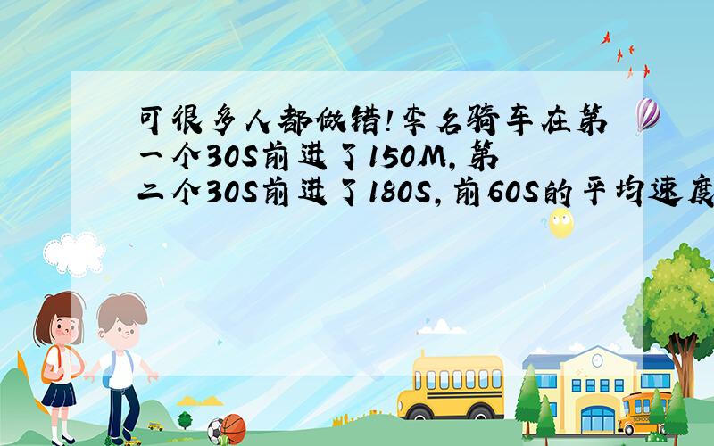 可很多人都做错!李名骑车在第一个30S前进了150M,第二个30S前进了180S,前60S的平均速度为多少?