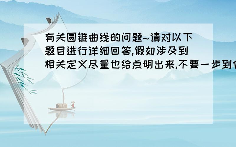 有关圆锥曲线的问题~请对以下题目进行详细回答,假如涉及到相关定义尽量也给点明出来,不要一步到位,我要的是完整的答题方式,