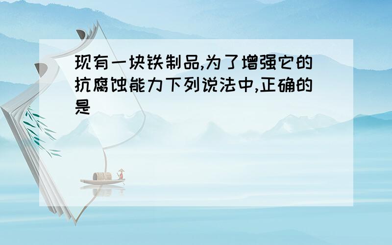 现有一块铁制品,为了增强它的抗腐蚀能力下列说法中,正确的是（ ）