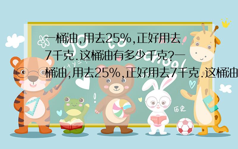 一桶油,用去25%,正好用去7千克.这桶油有多少千克?一桶油,用去25%,正好用去7千克.这桶油有多少千克?