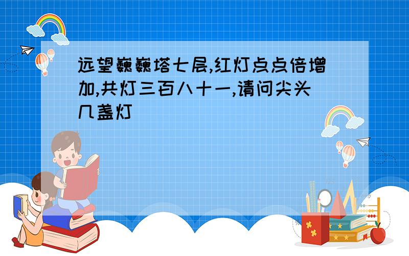 远望巍巍塔七层,红灯点点倍增加,共灯三百八十一,请问尖头几盏灯