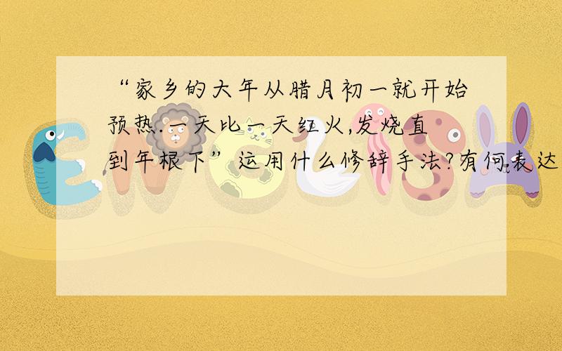 “家乡的大年从腊月初一就开始预热.一天比一天红火,发烧直到年根下”运用什么修辞手法?有何表达作用?