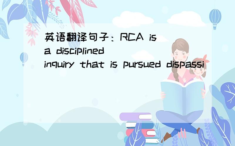 英语翻译句子：RCA is a disciplined inquiry that is pursued dispassi