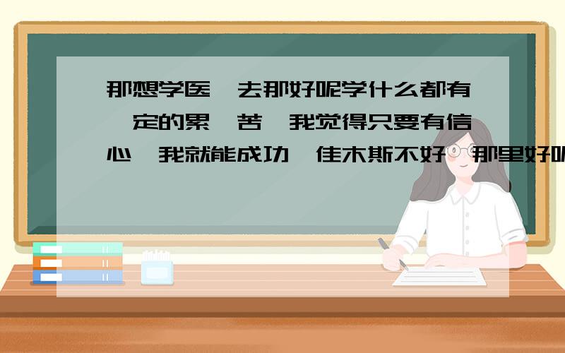 那想学医、去那好呢学什么都有一定的累、苦、我觉得只要有信心、我就能成功、佳木斯不好、那里好呢?