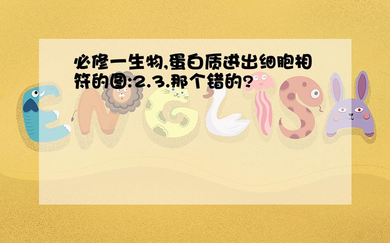 必修一生物,蛋白质进出细胞相符的图:2.3.那个错的?