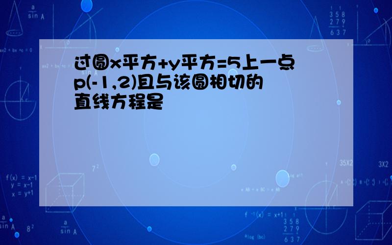 过圆x平方+y平方=5上一点p(-1,2)且与该圆相切的直线方程是