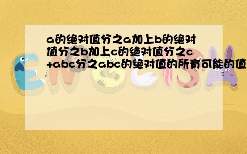 a的绝对值分之a加上b的绝对值分之b加上c的绝对值分之c+abc分之abc的绝对值的所有可能的值