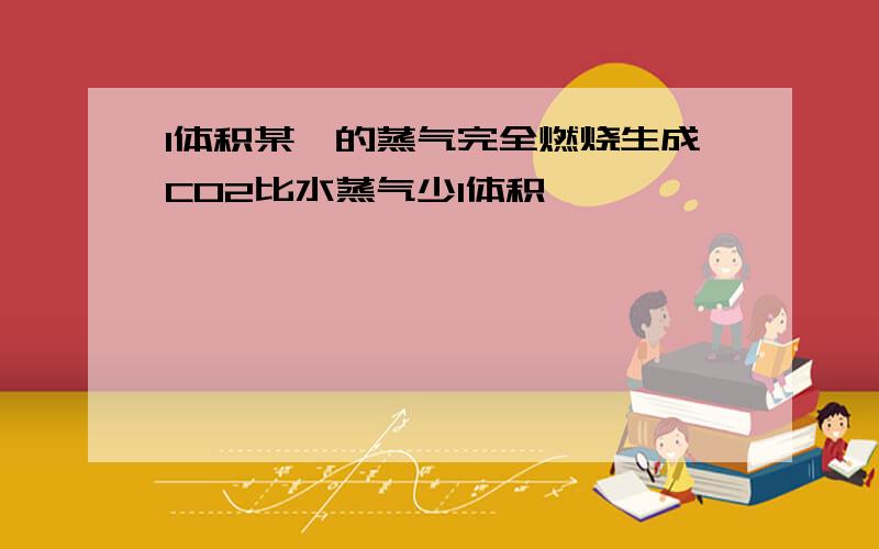 1体积某烃的蒸气完全燃烧生成CO2比水蒸气少1体积,