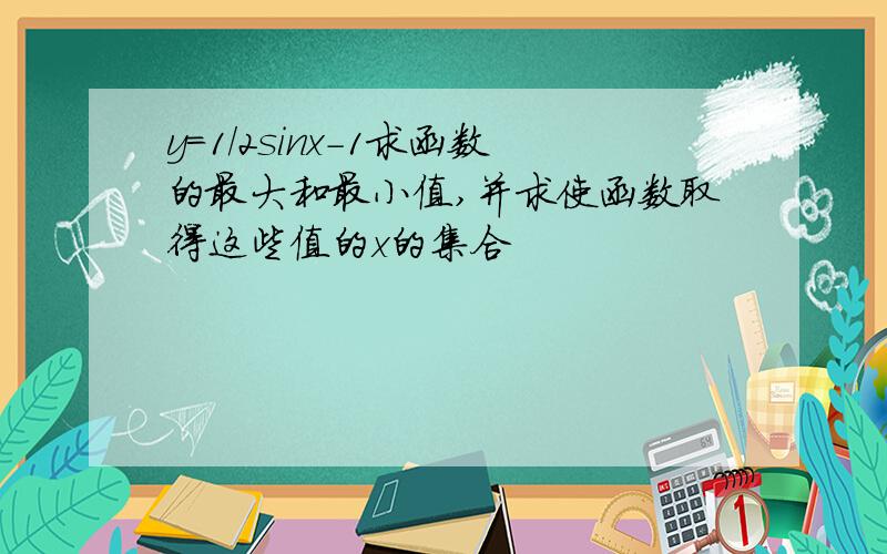 y=1/2sinx-1求函数的最大和最小值,并求使函数取得这些值的x的集合