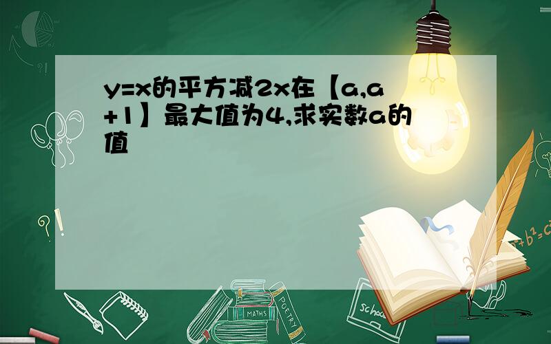 y=x的平方减2x在【a,a+1】最大值为4,求实数a的值