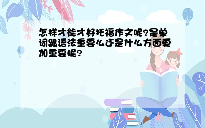 怎样才能才好托福作文呢?是单词跟语法重要么还是什么方面更加重要呢?