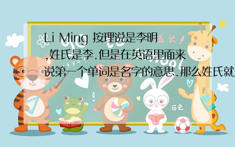 Li Ming 按理说是李明,姓氏是李.但是在英语里面来说第一个单词是名字的意思.那么姓氏就是Ming.填空题要是说Li