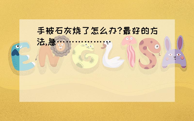 手被石灰烧了怎么办?最好的方法,急………………