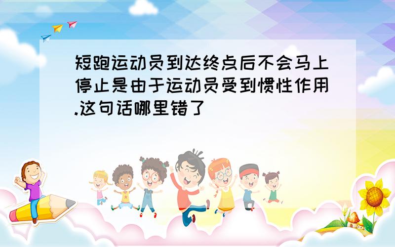 短跑运动员到达终点后不会马上停止是由于运动员受到惯性作用.这句话哪里错了