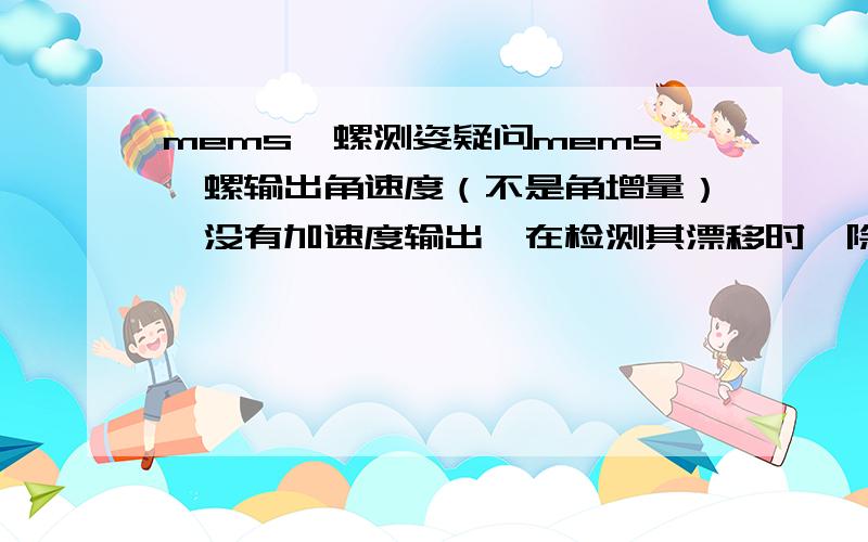 mems陀螺测姿疑问mems陀螺输出角速度（不是角增量）,没有加速度输出,在检测其漂移时,除了要考虑地球自转还要注意哪些