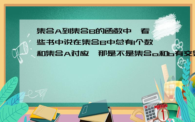 集合A到集合B的函数中,看一些书中说在集合B中总有1个数和集合A对应,那是不是集合a和b有交集啊,而这个交集就是它们对应