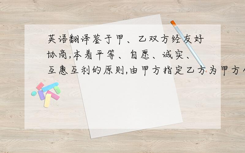 英语翻译鉴于甲、乙双方经友好协商,本着平等、自愿、诚实、互惠互利的原则,由甲方指定乙方为甲方全系列产品区域代理商 ,就甲