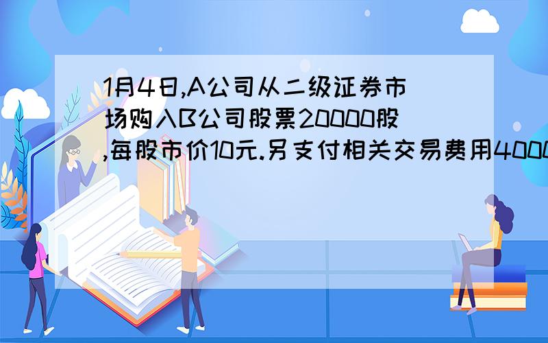 1月4日,A公司从二级证券市场购入B公司股票20000股,每股市价10元.另支付相关交易费用4000元.