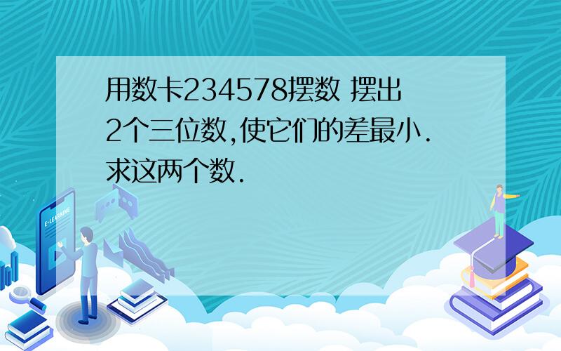 用数卡234578摆数 摆出2个三位数,使它们的差最小.求这两个数.