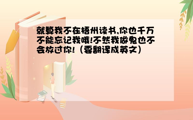 就算我不在梧州读书,你也千万不能忘记我哦!不然我做鬼也不会放过你!（要翻译成英文）