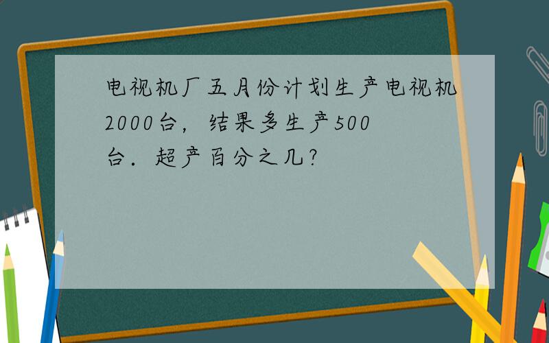 电视机厂五月份计划生产电视机2000台，结果多生产500台．超产百分之几？