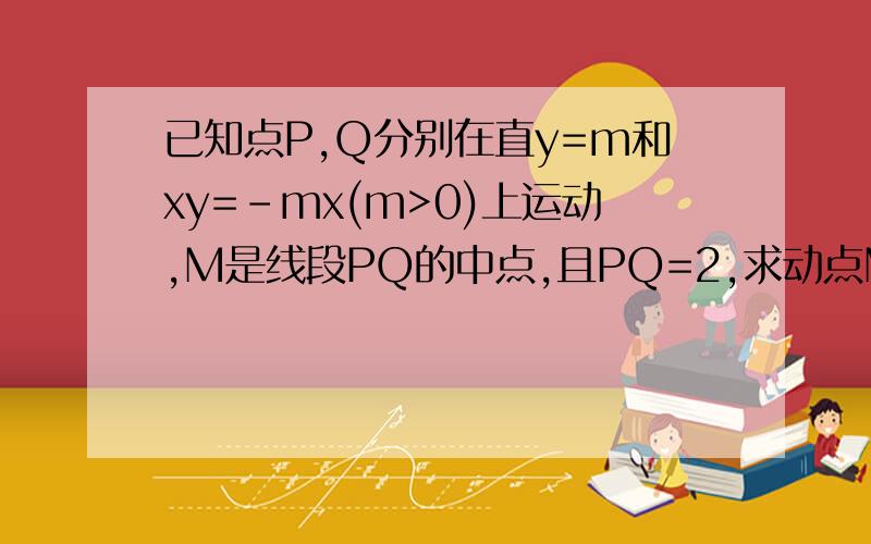 已知点P,Q分别在直y=m和xy=-mx(m>0)上运动,M是线段PQ的中点,且PQ=2,求动点M的