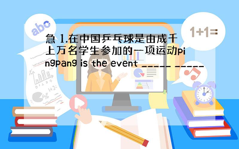 急 1.在中国乒乓球是由成千上万名学生参加的一项运动pingpang is the event _____ _____