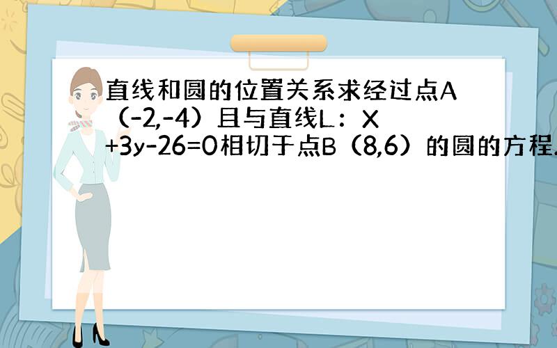 直线和圆的位置关系求经过点A（-2,-4）且与直线L：X+3y-26=0相切于点B（8,6）的圆的方程.