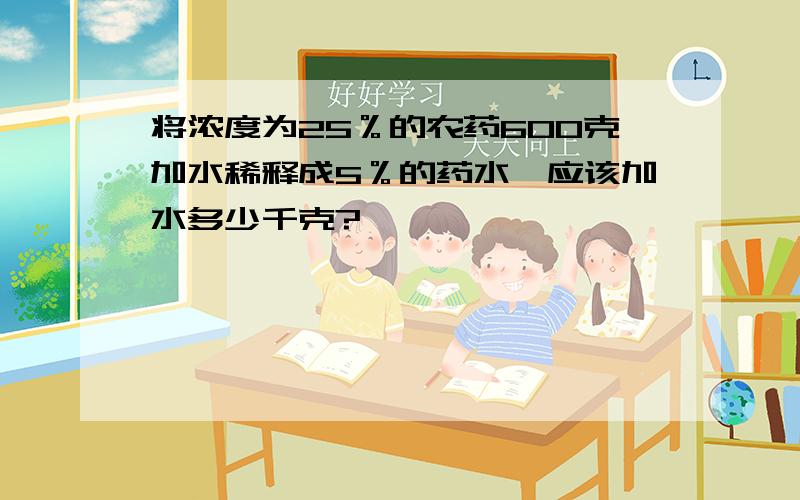 将浓度为25％的农药600克加水稀释成5％的药水,应该加水多少千克?