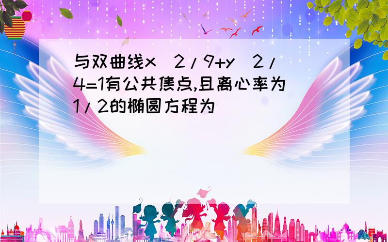 与双曲线x^2/9+y^2/4=1有公共焦点,且离心率为1/2的椭圆方程为_______