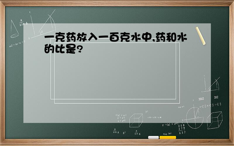 一克药放入一百克水中,药和水的比是?