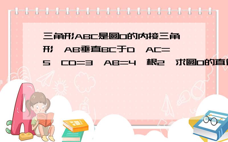 三角形ABC是圆0的内接三角形,AB垂直BC于D,AC=5,CD=3,AB=4*根2,求圆O的直径?