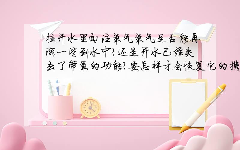 往开水里面注氧气氧气是否能再溶一些到水中?还是开水已经失去了带氧的功能?要怎样才会恢复它的携氧功能呢?